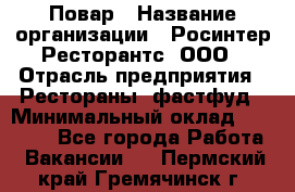 Повар › Название организации ­ Росинтер Ресторантс, ООО › Отрасль предприятия ­ Рестораны, фастфуд › Минимальный оклад ­ 30 000 - Все города Работа » Вакансии   . Пермский край,Гремячинск г.